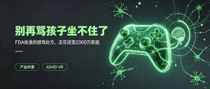别再骂孩子坐不住了，FDA批准的”游戏处方”，正在颠覆2300万家庭的认知